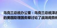 乌克兰总统办公室：乌克兰总统泽连斯基的首席幕僚与来访的美国助理国务卿讨论了战场局势和安全协议