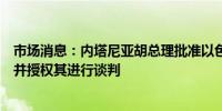 市场消息：内塔尼亚胡总理批准以色列代表团明天前往多哈并授权其进行谈判