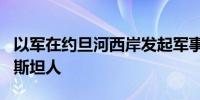 以军在约旦河西岸发起军事行动 打死1名巴勒斯坦人