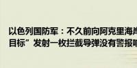 以色列国防军：不久前向阿克里海岸附近的一个“可疑空中目标”发射一枚拦截导弹没有警报响起仍在调查这起事件