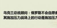 乌克兰总统顾问：俄罗斯不会自愿参加任何和平峰会必须对其施加压力战场上的行动是施加压力的手段之一