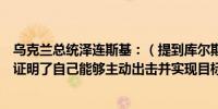 乌克兰总统泽连斯基：（提到库尔斯克进攻时）乌克兰再次证明了自己能够主动出击并实现目标