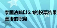 泰国法院以5:4的投票结果决定解除泰国总理塞塔的职务