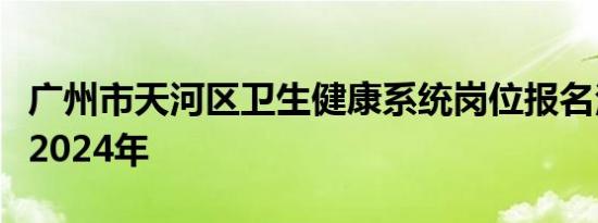 广州市天河区卫生健康系统岗位报名注意事项2024年