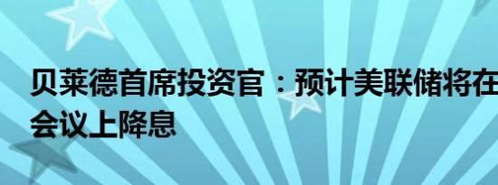 贝莱德首席投资官：预计美联储将在9月份的会议上降息