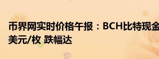 币界网实时价格午报：BCH比特现金报345.3美元/枚 跌幅达