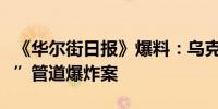 《华尔街日报》爆料：乌克兰策划实施“北溪”管道爆炸案