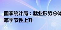 国家统计局：就业形势总体稳定城镇调查失业率季节性上升