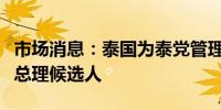 市场消息：泰国为泰党管理层今天下午将决定总理候选人