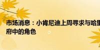 市场消息：小肯尼迪上周寻求与哈里斯会面讨论在哈里斯政府中的角色