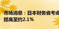 市场消息：日本财务省考虑将假定的长期利率提高至约2.1%