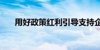 用好政策红利引导支持企业“走出去”