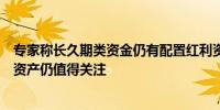 专家称长久期类资金仍有配置红利资产的内在驱动力高股息资产仍值得关注