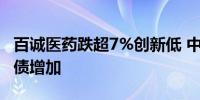 百诚医药跌超7%创新低 中期业绩增长但总负债增加