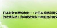 日本财务大臣铃木俊一：对日本首相岸田文雄不参选感到惊讶岸田文雄的政绩包括工资和税收增长不幸的是岸田文雄的支持率依然停滞不前