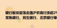 银行板块震荡走强沪农商行涨超2%招商银行、浦发银行、常熟银行、民生银行、北京银行等跟涨