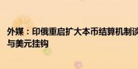 外媒：印俄重启扩大本币结算机制谈判 或将采用直接汇率不与美元挂钩