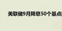 美联储9月降息50个基点的概率为37%