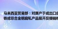 马来西亚贸易部：对原产于或出口自日本、韩国等多国进口铁或非合金钢扁轧产品展开反倾销税调查