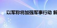 以军称将加强军事行动 解救被扣押人员