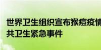 世界卫生组织宣布猴痘疫情构成国际关注的公共卫生紧急事件