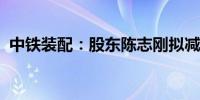 中铁装配：股东陈志刚拟减持不超过0.16%