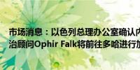 市场消息：以色列总理办公室确认内塔尼亚胡助手、高级政治顾问Ophir Falk将前往多哈进行加沙谈判