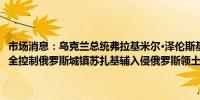 市场消息：乌克兰总统弗拉基米尔·泽伦斯基周四表示乌克兰军队现已完全控制俄罗斯城镇苏扎基辅入侵俄罗斯领土已经一周多了