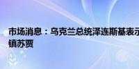 市场消息：乌克兰总统泽连斯基表示乌克兰占领了俄罗斯城镇苏贾