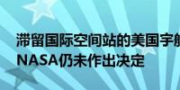 滞留国际空间站的美国宇航员今年能否回家 NASA仍未作出决定