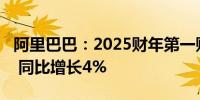 阿里巴巴：2025财年第一财季营收2432亿元 同比增长4%