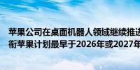 苹果公司在桌面机器人领域继续推进由前汽车业务负责人领衔苹果计划最早于2026年或2027年推出桌面机器人