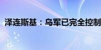 泽连斯基：乌军已完全控制俄边境城镇苏贾