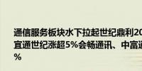 通信服务板块水下拉起世纪鼎利20cm涨停ST中嘉一字涨停宜通世纪涨超5%会畅通讯、中富通、立昂技术等多股涨超2%