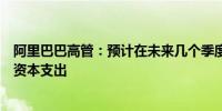 阿里巴巴高管：预计在未来几个季度将继续保持较高水平的资本支出