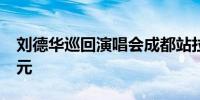 刘德华巡回演唱会成都站拉动综合消费5.4亿元