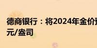 德商银行：将2024年金价预测上调至2500美元/盎司