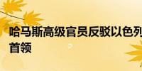 哈马斯高级官员反驳以色列称打死其军事部门首领