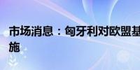 市场消息：匈牙利对欧盟基金采取新的反腐措施