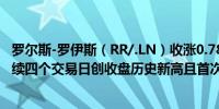 罗尔斯-罗伊斯（RR/.LN）收涨0.78%报503.00（便士）连续四个交易日创收盘历史新高且首次收于500关口上方