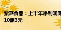 紫燕食品：上半年净利润同比增长10.28% 拟10派3元