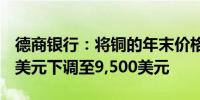 德商银行：将铜的年末价格预测从每吨9,800美元下调至9,500美元