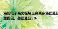 港股电子商务板块走高京东集团涨超8%宝尊电商涨超7%阿里巴巴、美团涨超5%