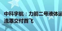 中科宇航：力箭二号液体运载火箭平抛分离整流罩交付首飞