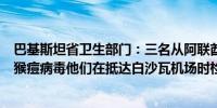 巴基斯坦省卫生部门：三名从阿联酋旅行回国的患者检测出猴痘病毒他们在抵达白沙瓦机场时检测到病毒患者被隔离