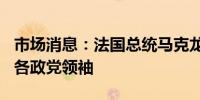 市场消息：法国总统马克龙将于8月23日会见各政党领袖