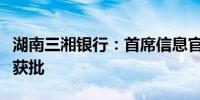 湖南三湘银行：首席信息官张春阳的任职资格获批