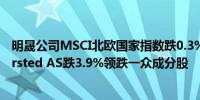 明晟公司MSCI北欧国家指数跌0.3%报398.08点沃旭能源Orsted AS跌3.9%领跌一众成分股