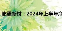 屹通新材：2024年上半年净利润下降6.97%