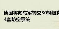 德国将向乌军转交30辆坦克、400辆装甲车和4套防空系统